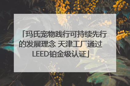 玛氏宠物践行可持续先行的发展理念 天津工厂通过LEED铂金级认证