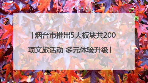 烟台市推出5大板块共200项文旅活动 多元体验升级