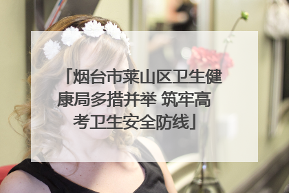 烟台市莱山区卫生健康局多措并举 筑牢高考卫生安全防线