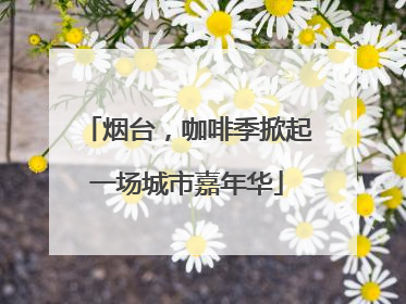 烟台，咖啡季掀起一场城市嘉年华
