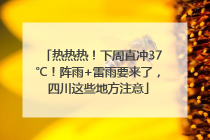 热热热！下周直冲37℃！阵雨+雷雨要来了，四川这些地方注意
