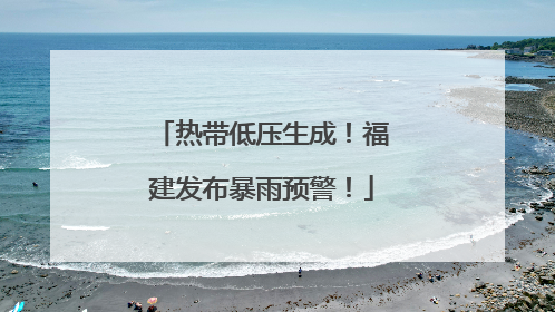 热带低压生成！福建发布暴雨预警！