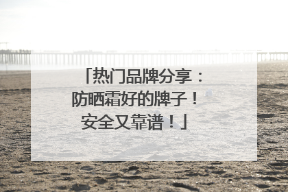 热门品牌分享：防晒霜好的牌子！安全又靠谱！