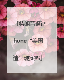 特朗普逼iPhone“美国造”现实吗