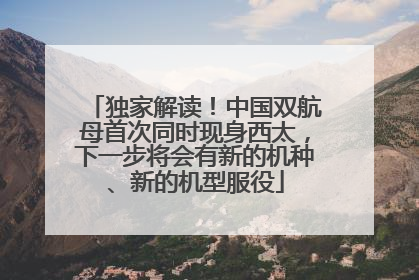 独家解读！中国双航母首次同时现身西太，下一步将会有新的机种、新的机型服役