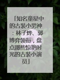 知名童星中的古装小男神：林子烨、郭博弈领衔，盘点那些惊艳时光的古装小演员