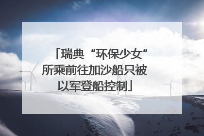 瑞典“环保少女”所乘前往加沙船只被以军登船控制