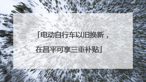 电动自行车以旧换新，在昌平可享三重补贴