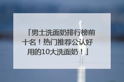 男士洗面奶排行榜前十名！热门推荐公认好用的10大洗面奶！