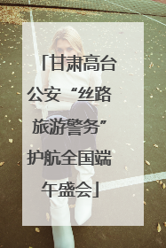 甘肃高台公安“丝路旅游警务”护航全国端午盛会