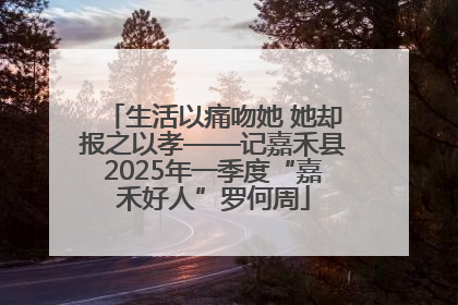 生活以痛吻她 她却报之以孝——记嘉禾县2025年一季度“嘉禾好人”罗何周