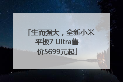 生而强大，全新小米平板7 Ultra售价5699元起