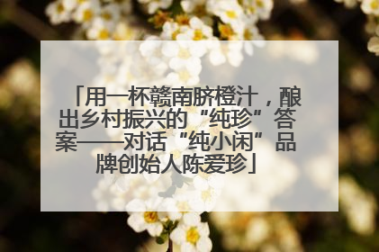 用一杯赣南脐橙汁，酿出乡村振兴的“纯珍”答案——对话“纯小闲”品牌创始人陈爱珍