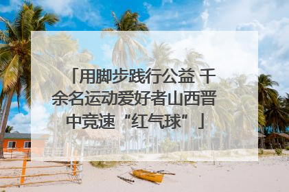 用脚步践行公益 千余名运动爱好者山西晋中竞速“红气球”