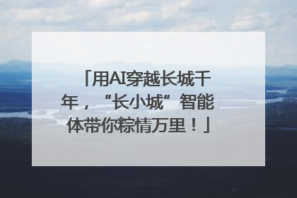 用AI穿越长城千年，“长小城”智能体带你粽情万里！