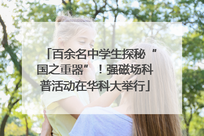 百余名中学生探秘“国之重器”！强磁场科普活动在华科大举行