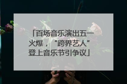 百场音乐演出五一火爆，“跨界艺人”登上音乐节引争议