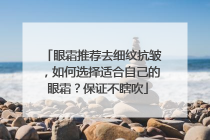 眼霜推荐去细纹抗皱，如何选择适合自己的眼霜？保证不瞎吹