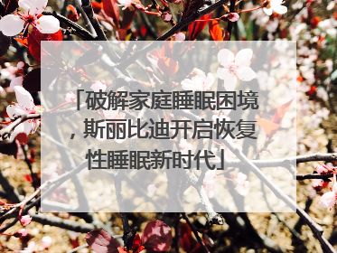 破解家庭睡眠困境，斯丽比迪开启恢复性睡眠新时代