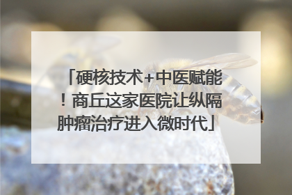 硬核技术+中医赋能！商丘这家医院让纵隔肿瘤治疗进入微时代