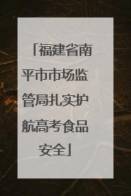 福建省南平市市场监管局扎实护航高考食品安全