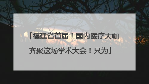 福建省首届！国内医疗大咖齐聚这场学术大会！只为
