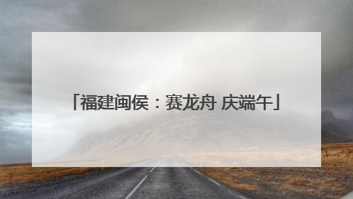 福建闽侯：赛龙舟 庆端午