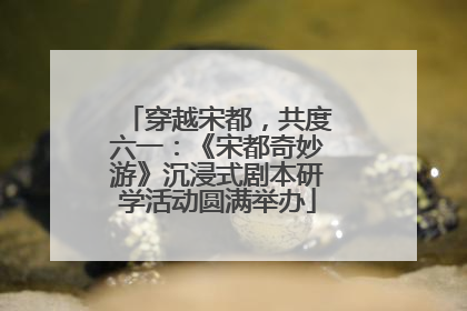 穿越宋都，共度六一：《宋都奇妙游》沉浸式剧本研学活动圆满举办