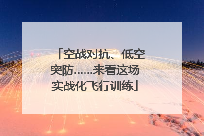空战对抗、低空突防……来看这场实战化飞行训练