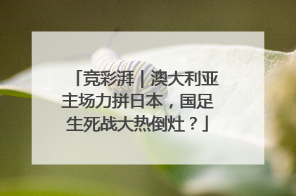 竞彩湃｜澳大利亚主场力拼日本，国足生死战大热倒灶？