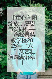 童心向阳绽放，感恩与爱同行——宿松县特教学校2025年“六一”文艺汇演圆满落幕