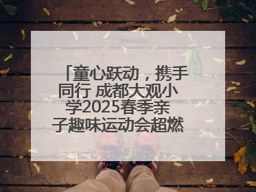 童心跃动，携手同行 成都大观小学2025春季亲子趣味运动会超燃来袭！