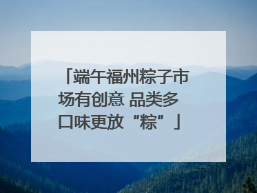 端午福州粽子市场有创意 品类多口味更放“粽”