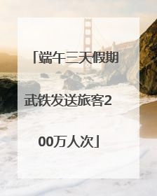 端午三天假期武铁发送旅客200万人次