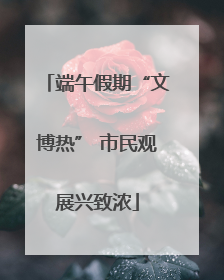 端午假期“文博热” 市民观展兴致浓
