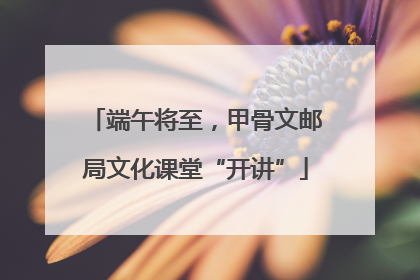 端午将至，甲骨文邮局文化课堂“开讲”