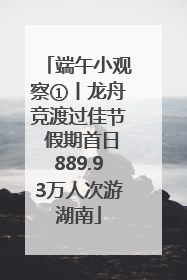 端午小观察①丨龙舟竞渡过佳节 假期首日889.93万人次游湖南
