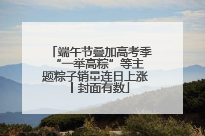 端午节叠加高考季 “一举高粽”等主题粽子销量连日上涨丨封面有数