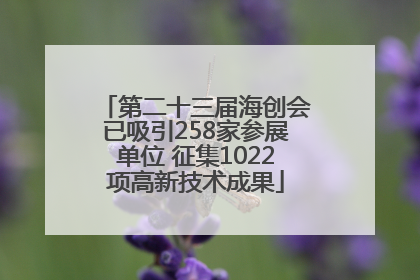 第二十三届海创会已吸引258家参展单位 征集1022项高新技术成果