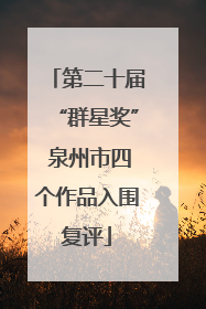 第二十届“群星奖” 泉州市四个作品入围复评