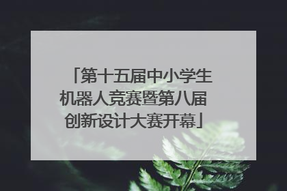 第十五届中小学生机器人竞赛暨第八届创新设计大赛开幕