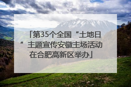 第35个全国“土地日”主题宣传安徽主场活动在合肥高新区举办