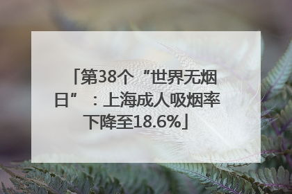 第38个“世界无烟日”：上海成人吸烟率下降至18.6%