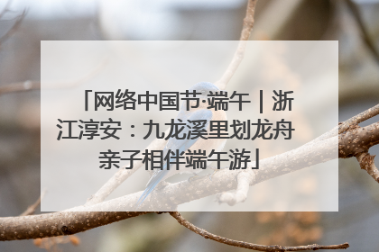 网络中国节·端午｜浙江淳安：九龙溪里划龙舟 亲子相伴端午游