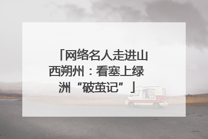 网络名人走进山西朔州：看塞上绿洲“破茧记”