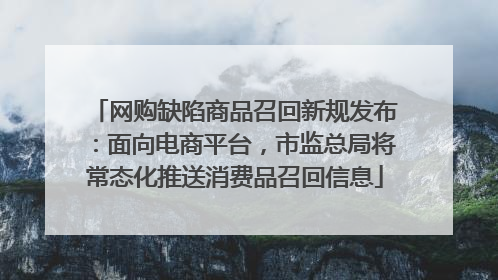 网购缺陷商品召回新规发布：面向电商平台，市监总局将常态化推送消费品召回信息