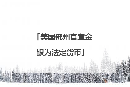 美国佛州官宣金银为法定货币