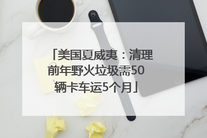 美国夏威夷：清理前年野火垃圾需50辆卡车运5个月