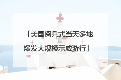 美国阅兵式当天多地爆发大规模示威游行