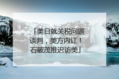 美日就关税问题谈判，美方内讧！石破茂推迟访美